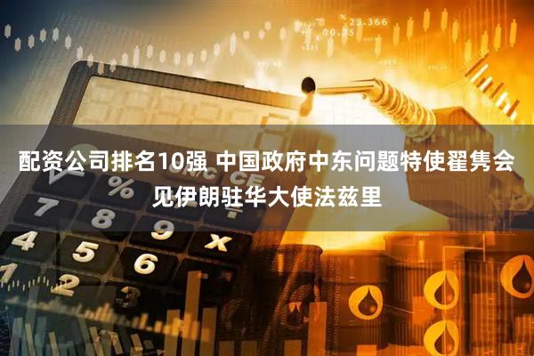 配资公司排名10强 中国政府中东问题特使翟隽会见伊朗驻华大使法兹里
