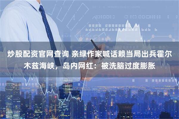 炒股配资官网查询 亲绿作家喊话赖当局出兵霍尔木兹海峡，岛内网红：被洗脑过度膨胀