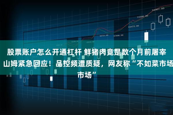 股票账户怎么开通杠杆 鲜猪肉竟是数个月前屠宰？山姆紧急回应！品控频遭质疑，网友称“不如菜市场”