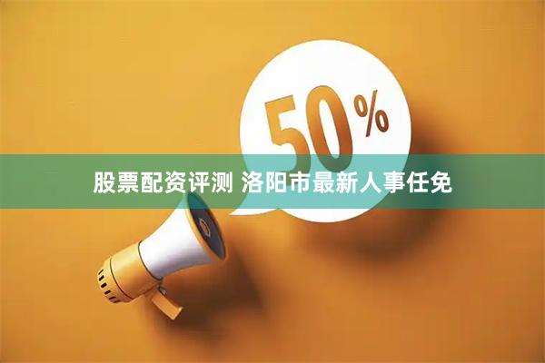 股票配资评测 洛阳市最新人事任免