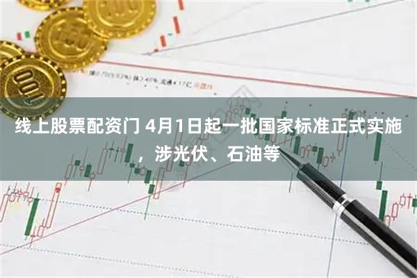 线上股票配资门 4月1日起一批国家标准正式实施，涉光伏、石油等